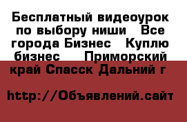 Бесплатный видеоурок по выбору ниши - Все города Бизнес » Куплю бизнес   . Приморский край,Спасск-Дальний г.